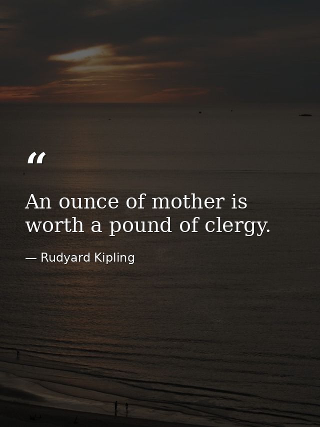 An ounce of mother is worth a pound of clergy. — Rudyard Kipling