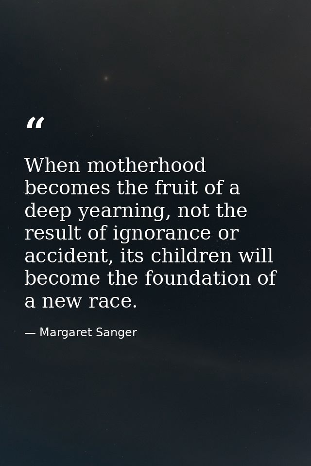 When motherhood becomes the fruit of a deep yearning, not the result of ignorance or accident, its children will become  — Margaret Sanger