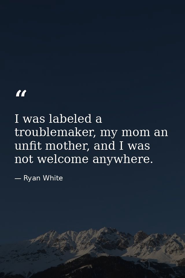 I was labeled a troublemaker, my mom an unfit mother, and I was not welcome anywhere. — Ryan White