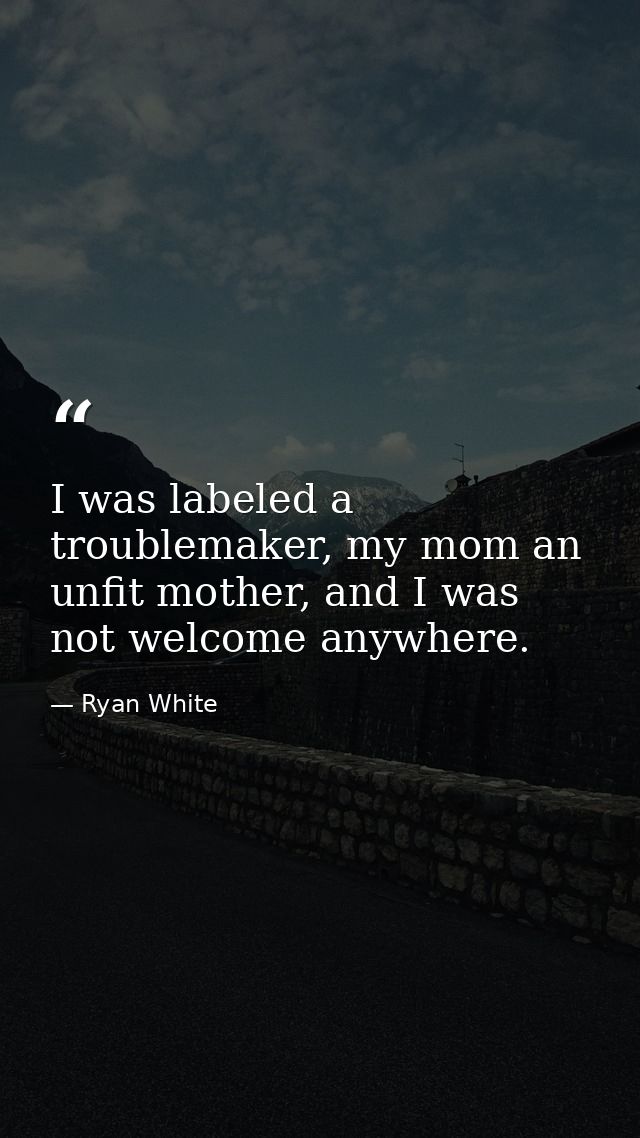I was labeled a troublemaker, my mom an unfit mother, and I was not welcome anywhere. — Ryan White