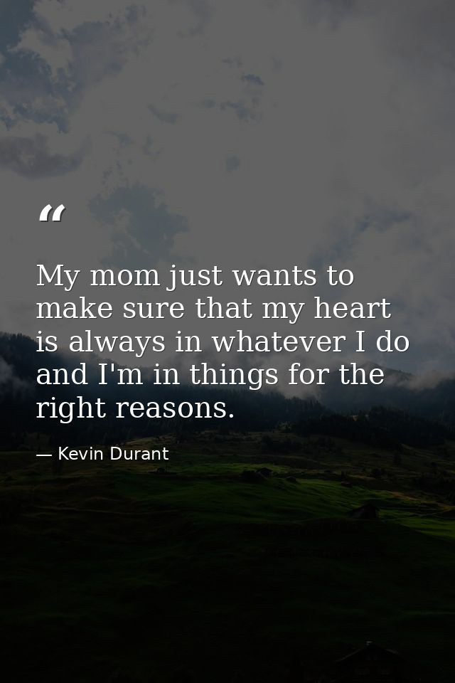 My mom just wants to make sure that my heart is always in whatever I do and I'm in things for the right reasons. — Kevin Durant