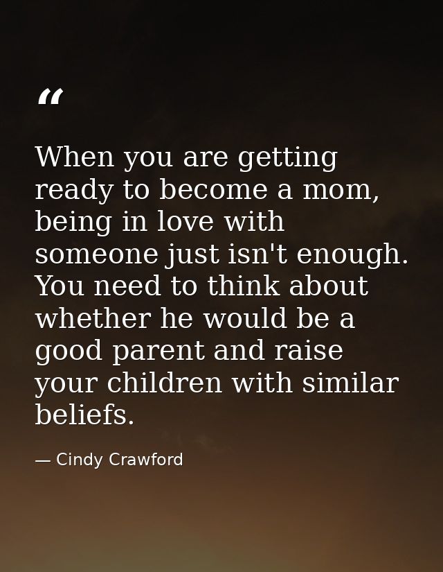 When you are getting ready to become a mom, being in love with someone just isn't enough. You need to think about whethe — Cindy Crawford