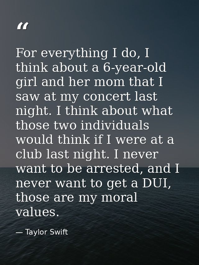 For everything I do, I think about a 6-year-old girl and her mom that I saw at my concert last night. I think about what — Taylor Swift