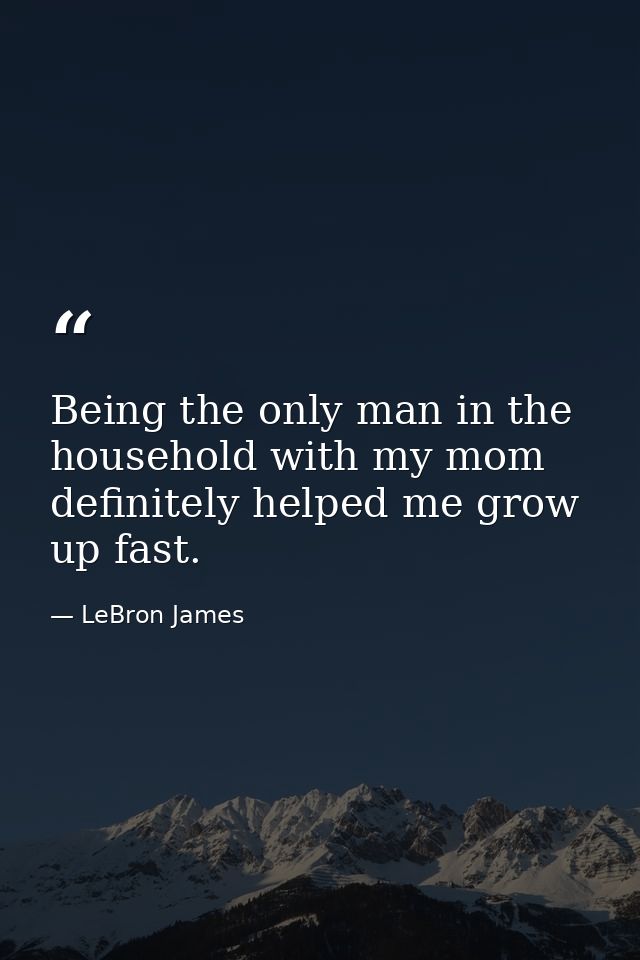 Being the only man in the household with my mom definitely helped me grow up fast. — LeBron James