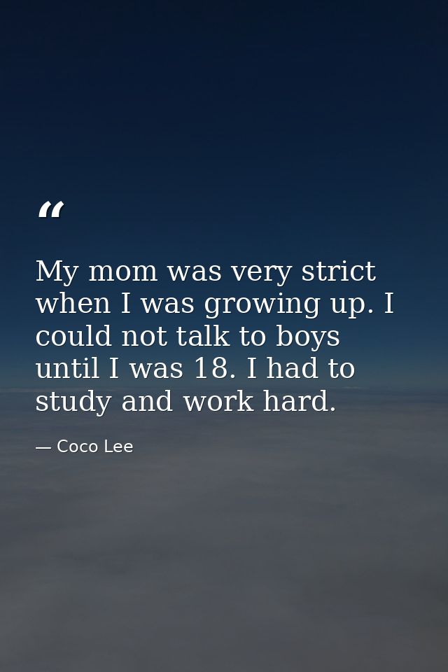 My mom was very strict when I was growing up. I could not talk to boys until I was 18. I had to study and work hard. — Coco Lee