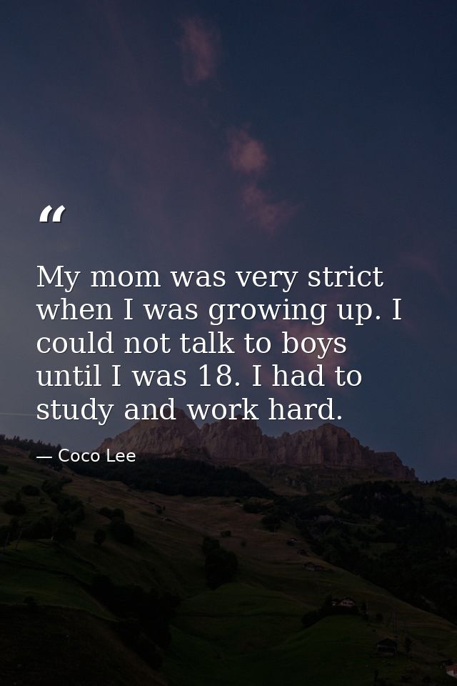 My mom was very strict when I was growing up. I could not talk to boys until I was 18. I had to study and work hard. — Coco Lee