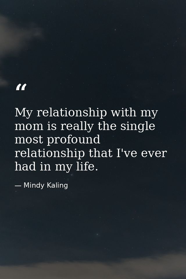 My relationship with my mom is really the single most profound relationship that I've ever had in my life. — Mindy Kaling