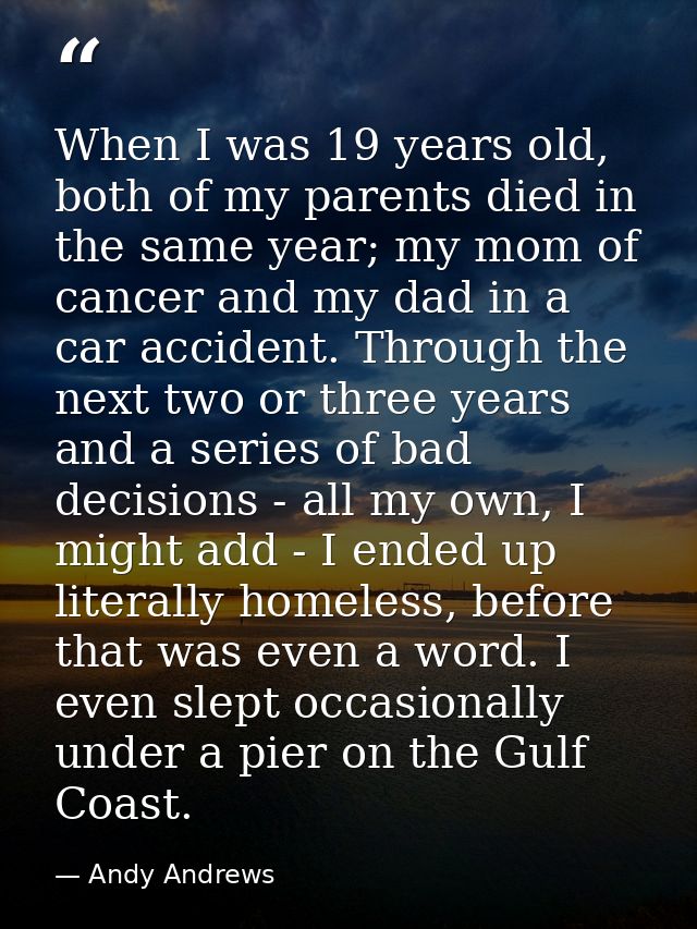 When I was 19 years old, both of my parents died in the same year; my mom of cancer and my dad in a car accident. Throug — Andy Andrews