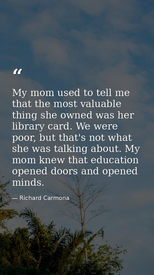 My mom used to tell me that the most valuable thing she owned was her library card. We were poor, but that's not what sh — Richard Carmona