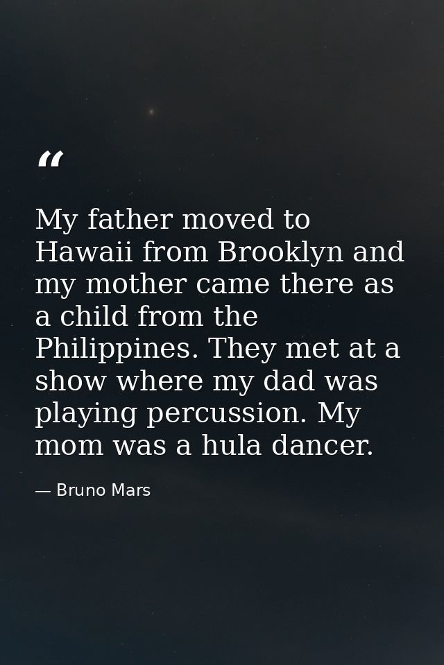 My father moved to Hawaii from Brooklyn and my mother came there as a child from the Philippines. They met at a show whe — Bruno Mars