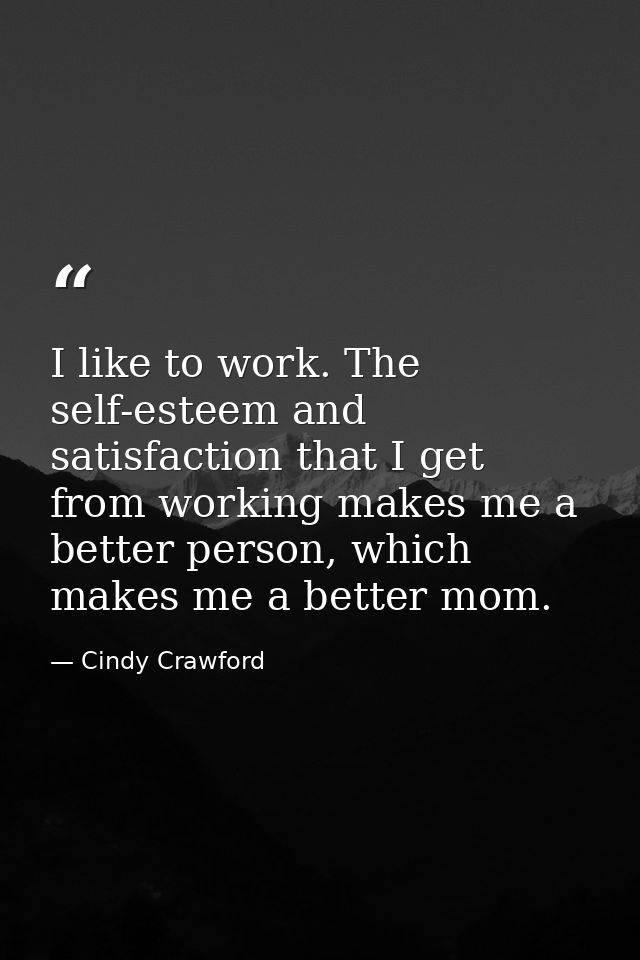 I like to work. The self-esteem and satisfaction that I get from working makes me a better person, which makes me a bett — Cindy Crawford
