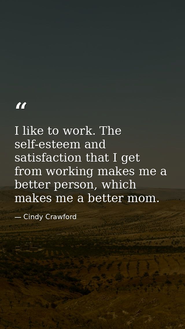 I like to work. The self-esteem and satisfaction that I get from working makes me a better person, which makes me a bett — Cindy Crawford