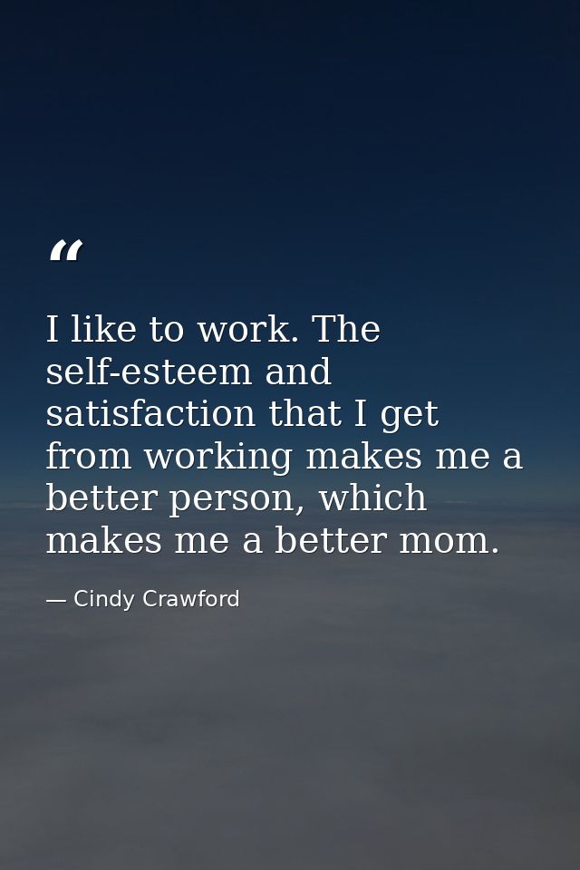 I like to work. The self-esteem and satisfaction that I get from working makes me a better person, which makes me a bett — Cindy Crawford
