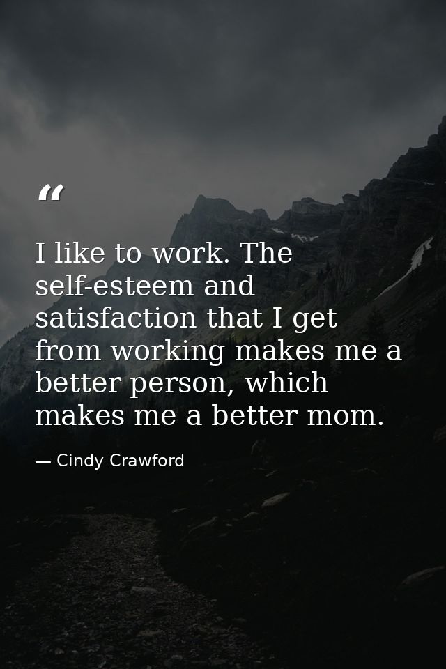 I like to work. The self-esteem and satisfaction that I get from working makes me a better person, which makes me a bett — Cindy Crawford