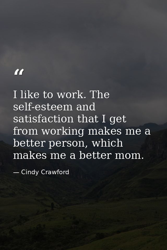 I like to work. The self-esteem and satisfaction that I get from working makes me a better person, which makes me a bett — Cindy Crawford