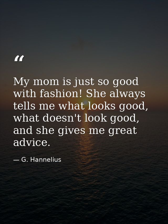 My mom is just so good with fashion! She always tells me what looks good, what doesn't look good, and she gives me great — G. Hannelius