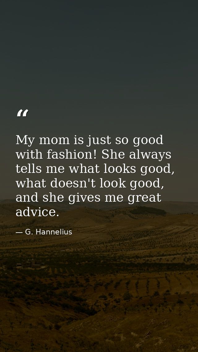 My mom is just so good with fashion! She always tells me what looks good, what doesn't look good, and she gives me great — G. Hannelius