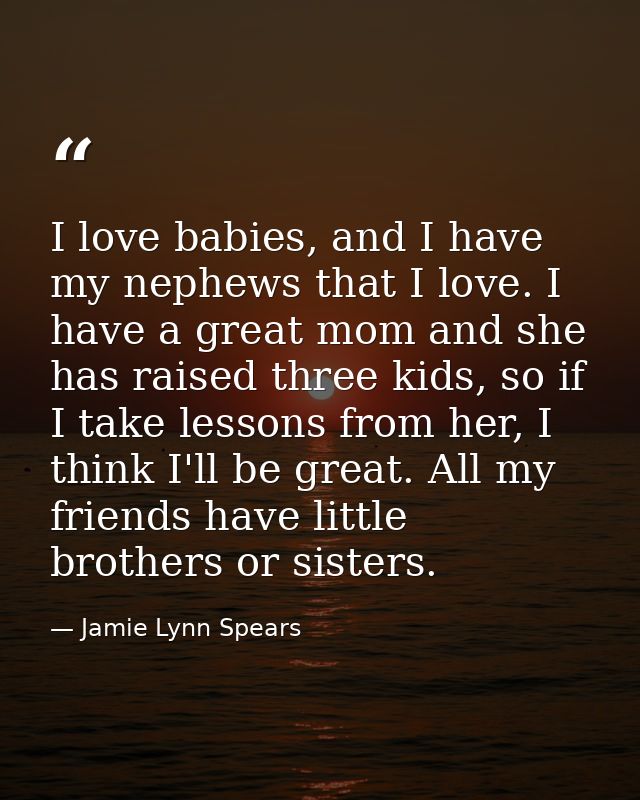 I love babies, and I have my nephews that I love. I have a great mom and she has raised three kids, so if I take lessons — Jamie Lynn Spears