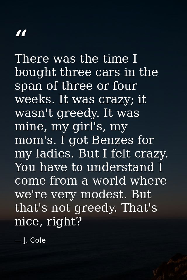 There was the time I bought three cars in the span of three or four weeks. It was crazy; it wasn't greedy. It was mine,  — J. Cole