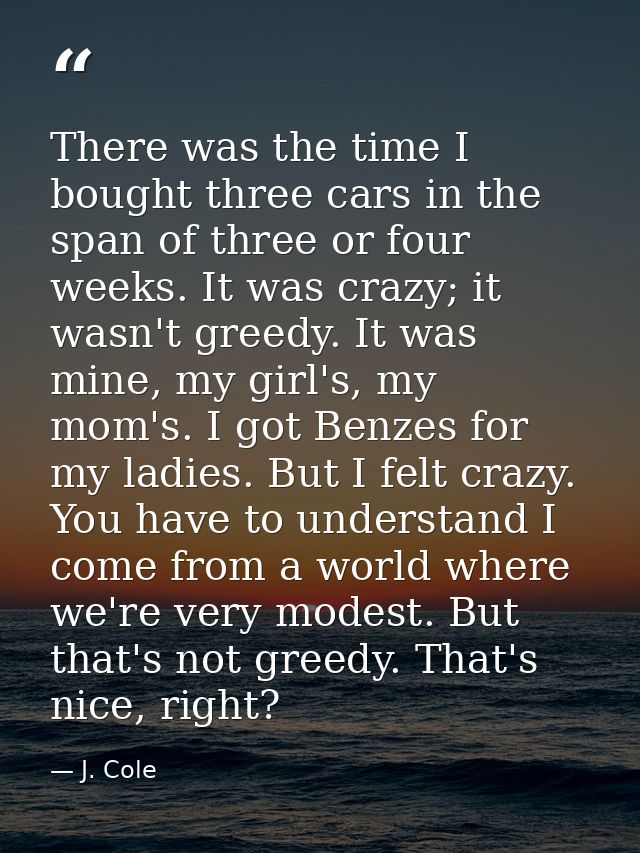 There was the time I bought three cars in the span of three or four weeks. It was crazy; it wasn't greedy. It was mine,  — J. Cole