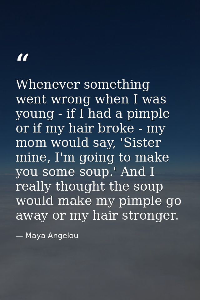 Whenever something went wrong when I was young - if I had a pimple or if my hair broke - my mom would say, 'Sister mine, — Maya Angelou
