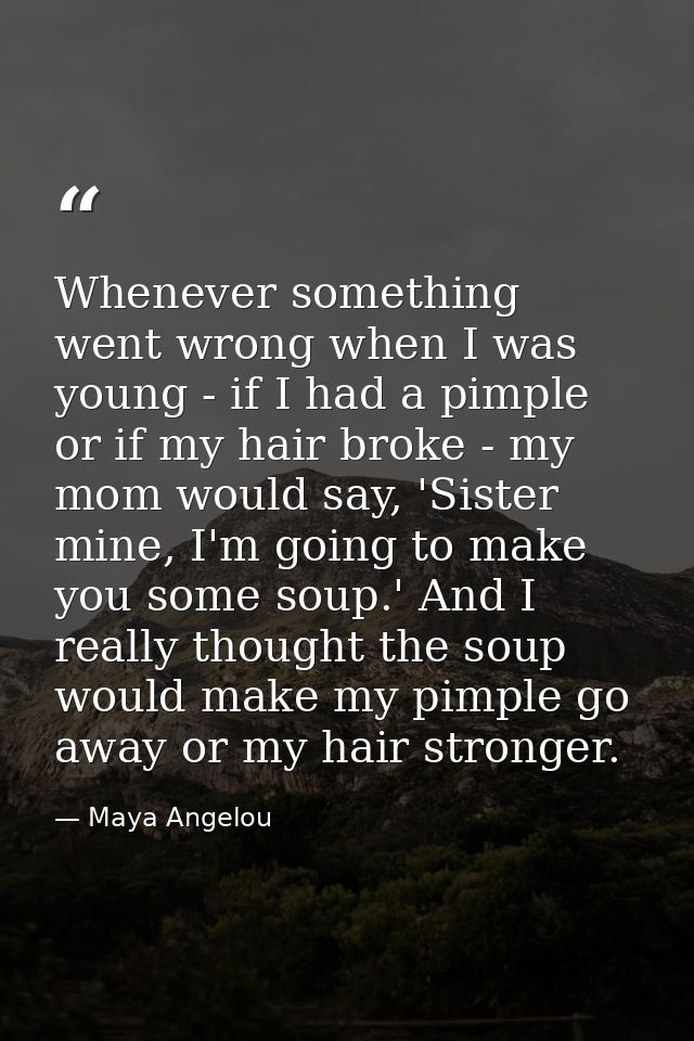 Whenever something went wrong when I was young - if I had a pimple or if my hair broke - my mom would say, 'Sister mine, — Maya Angelou
