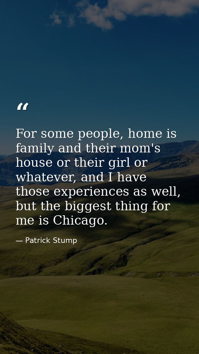 For some people, home is family and their mom's house or their girl or whatever, and I have those experiences as well, b — Patrick Stump