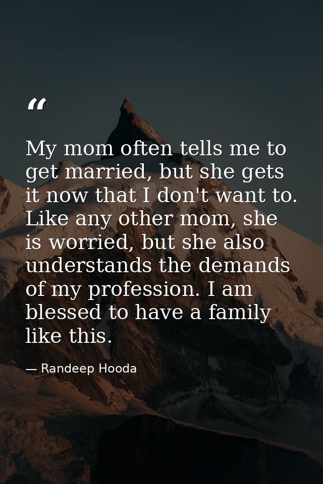 My mom often tells me to get married, but she gets it now that I don't want to. Like any other mom, she is worried, but  — Randeep Hooda