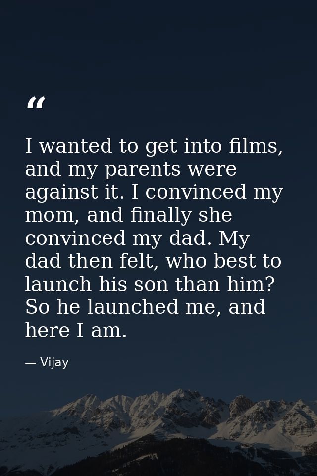 I wanted to get into films, and my parents were against it. I convinced my mom, and finally she convinced my dad. My dad — Vijay