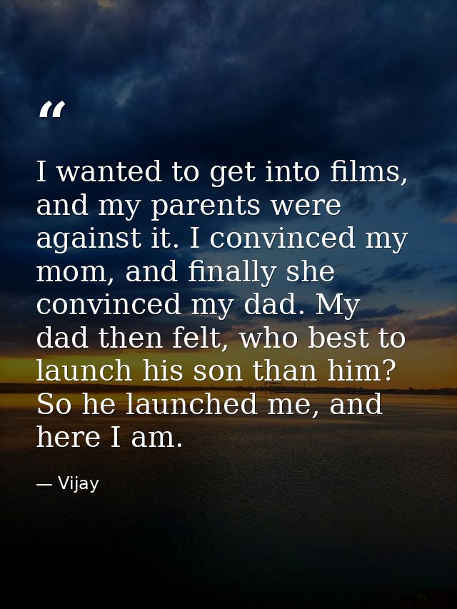 I wanted to get into films, and my parents were against it. I convinced my mom, and finally she convinced my dad. My dad — Vijay