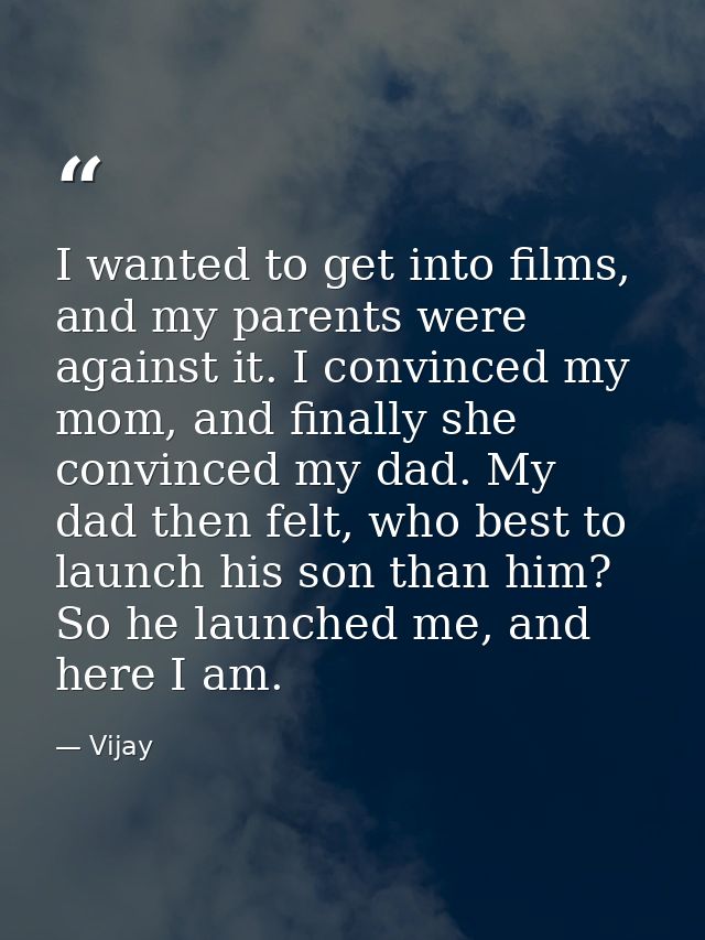 I wanted to get into films, and my parents were against it. I convinced my mom, and finally she convinced my dad. My dad — Vijay