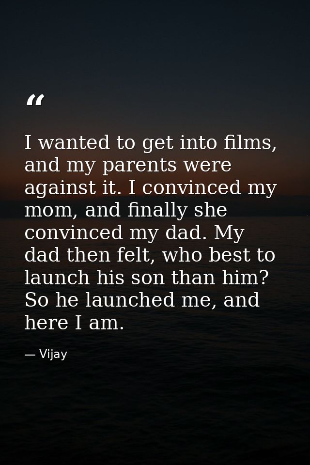 I wanted to get into films, and my parents were against it. I convinced my mom, and finally she convinced my dad. My dad — Vijay