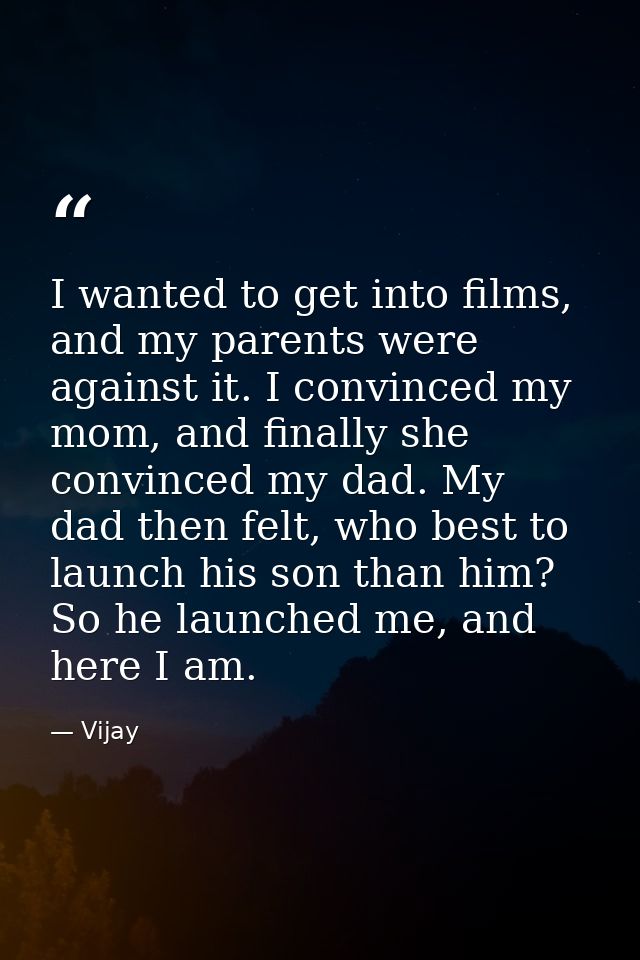 I wanted to get into films, and my parents were against it. I convinced my mom, and finally she convinced my dad. My dad — Vijay