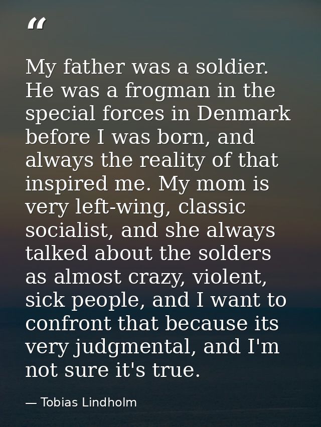 My father was a soldier. He was a frogman in the special forces in Denmark before I was born, and always the reality of  — Tobias Lindholm