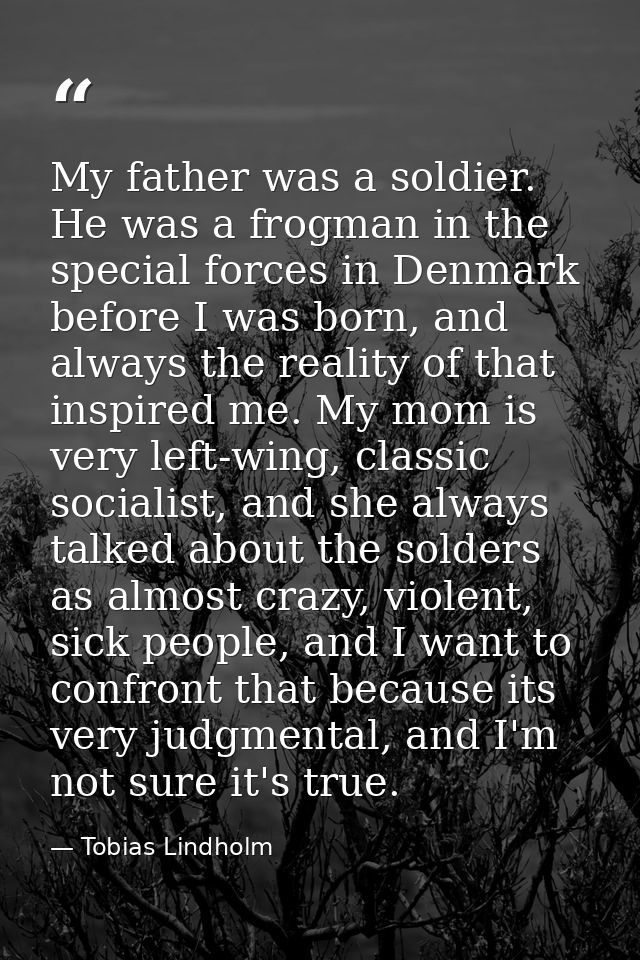 My father was a soldier. He was a frogman in the special forces in Denmark before I was born, and always the reality of  — Tobias Lindholm
