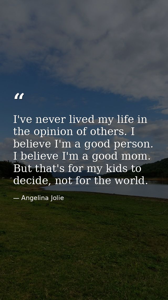 I've never lived my life in the opinion of others. I believe I'm a good person. I believe I'm a good mom. But that's for — Angelina Jolie