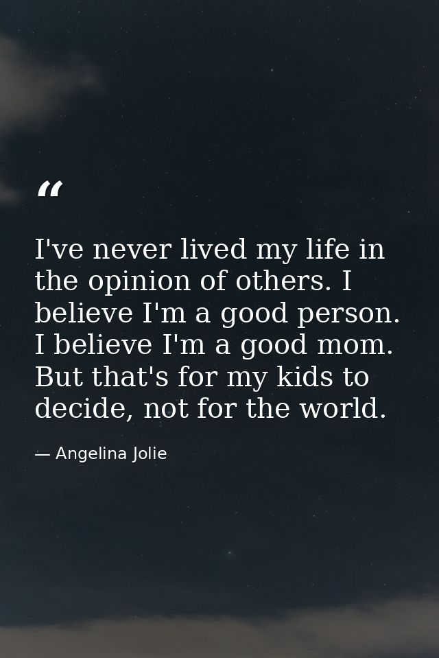 I've never lived my life in the opinion of others. I believe I'm a good person. I believe I'm a good mom. But that's for — Angelina Jolie