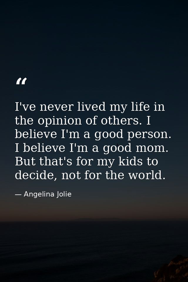 I've never lived my life in the opinion of others. I believe I'm a good person. I believe I'm a good mom. But that's for — Angelina Jolie