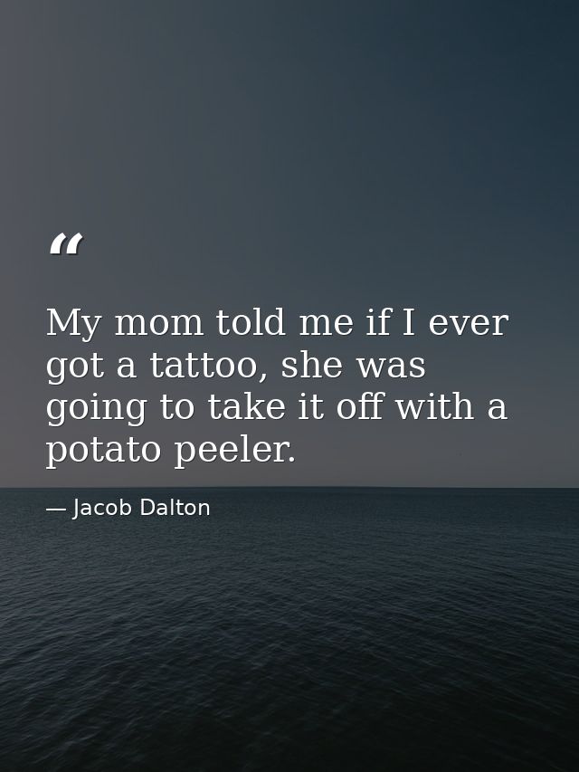 My mom told me if I ever got a tattoo, she was going to take it off with a potato peeler. — Jacob Dalton