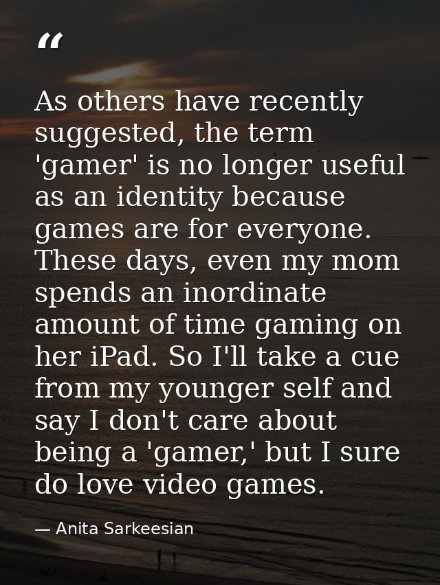 As others have recently suggested, the term 'gamer' is no longer useful as an identity because games are for everyone. T — Anita Sarkeesian