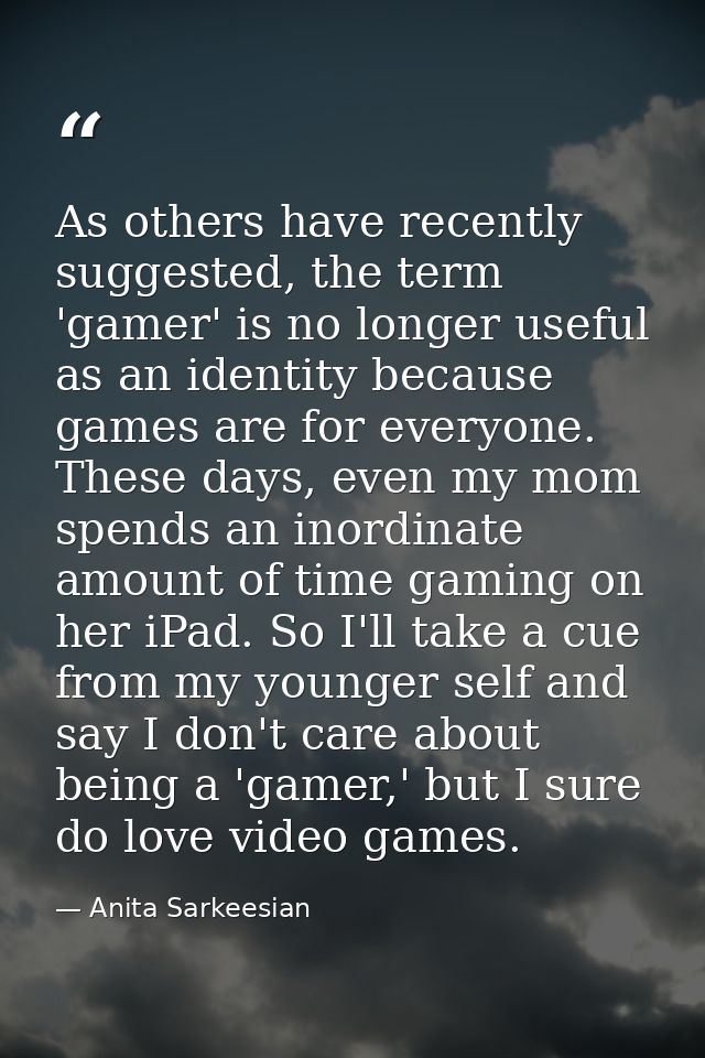 As others have recently suggested, the term 'gamer' is no longer useful as an identity because games are for everyone. T — Anita Sarkeesian