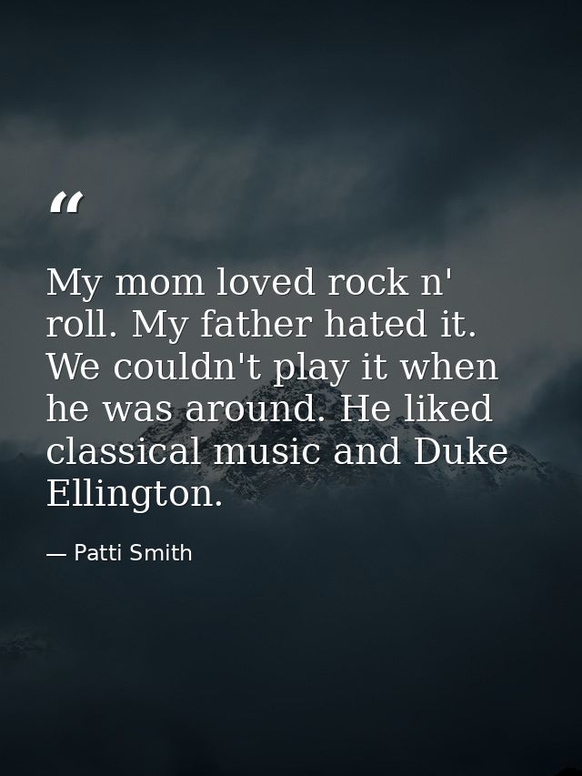 My mom loved rock n' roll. My father hated it. We couldn't play it when he was around. He liked classical music and Duke — Patti Smith