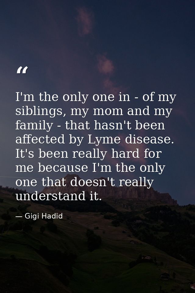 I'm the only one in - of my siblings, my mom and my family - that hasn't been affected by Lyme disease. It's been really — Gigi Hadid