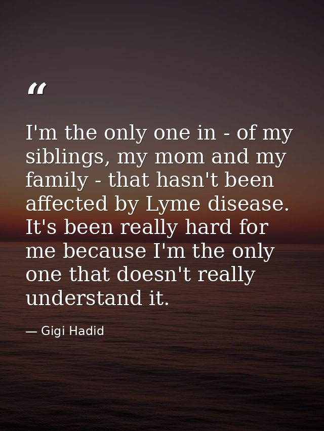 I'm the only one in - of my siblings, my mom and my family - that hasn't been affected by Lyme disease. It's been really — Gigi Hadid