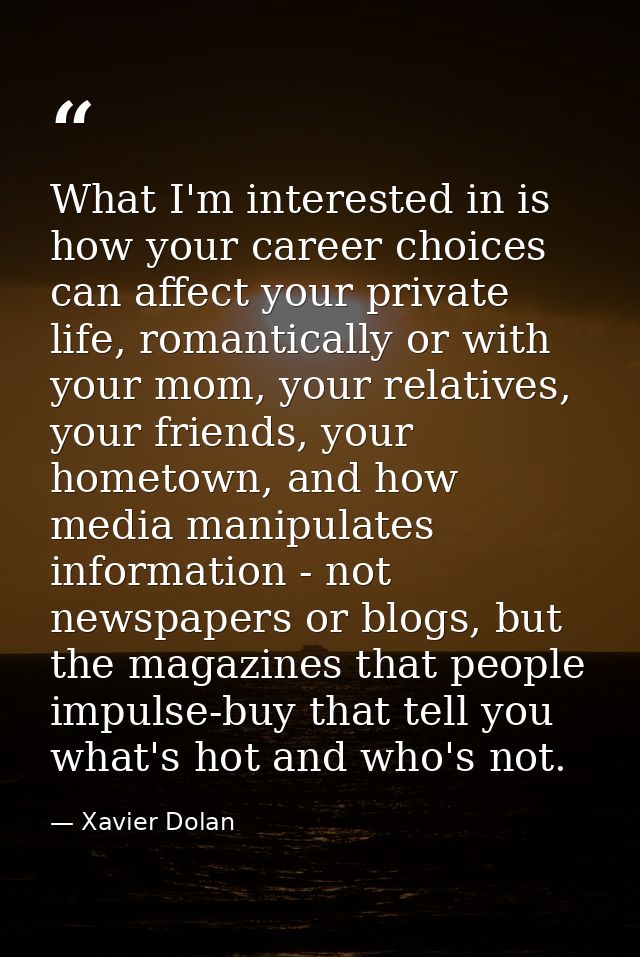 What I'm interested in is how your career choices can affect your private life, romantically or with your mom, your rela — Xavier Dolan