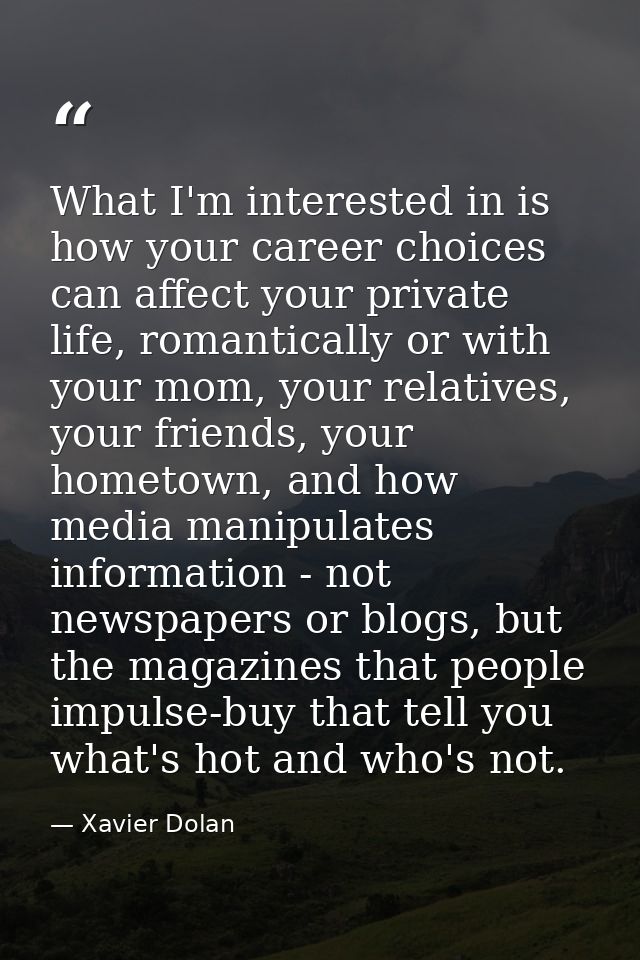 What I'm interested in is how your career choices can affect your private life, romantically or with your mom, your rela — Xavier Dolan