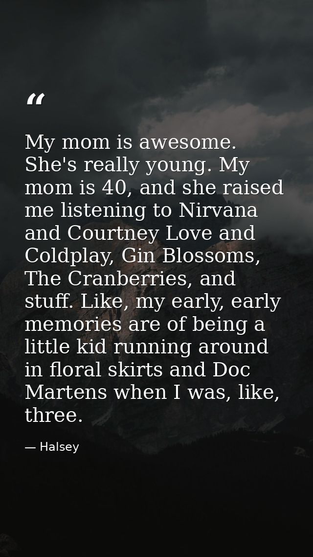 My mom is awesome. She's really young. My mom is 40, and she raised me listening to Nirvana and Courtney Love and Coldpl — Halsey