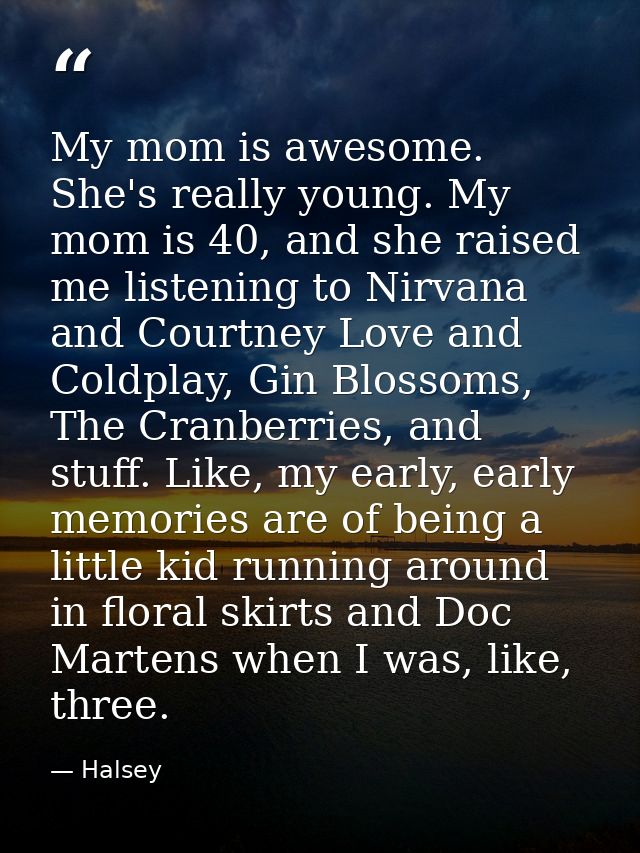My mom is awesome. She's really young. My mom is 40, and she raised me listening to Nirvana and Courtney Love and Coldpl — Halsey