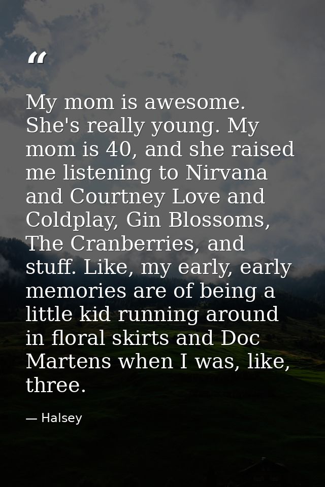 My mom is awesome. She's really young. My mom is 40, and she raised me listening to Nirvana and Courtney Love and Coldpl — Halsey
