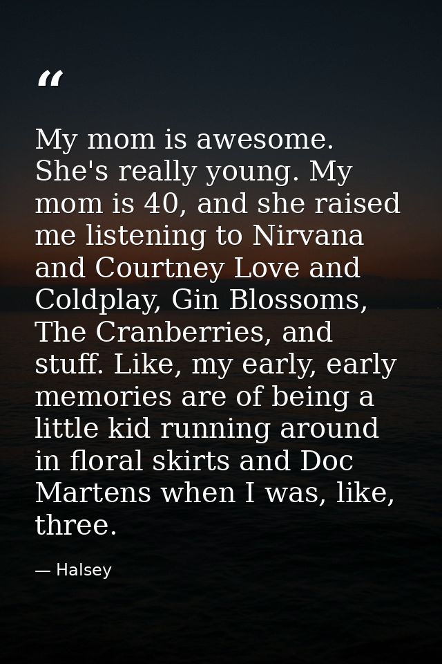 My mom is awesome. She's really young. My mom is 40, and she raised me listening to Nirvana and Courtney Love and Coldpl — Halsey
